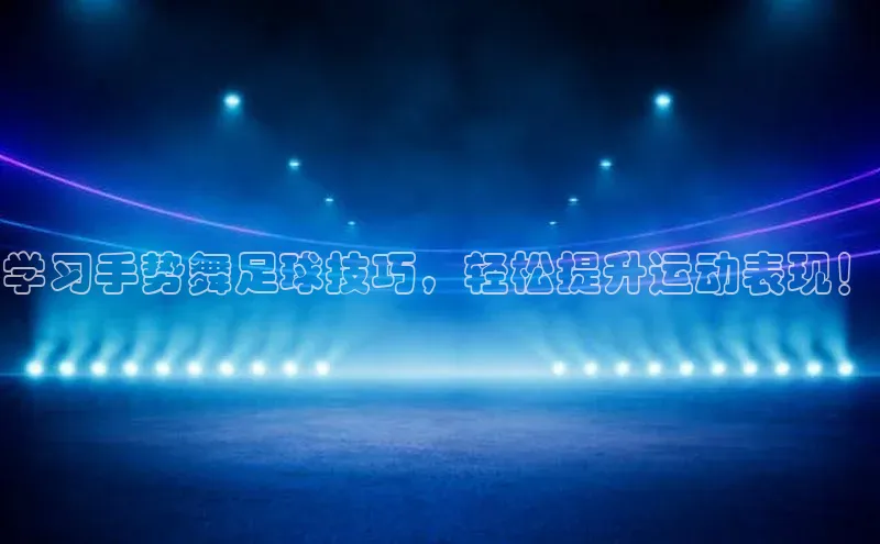 星欧网页登录入口百度健康学习手势舞足球技巧，轻松提升运动表现！