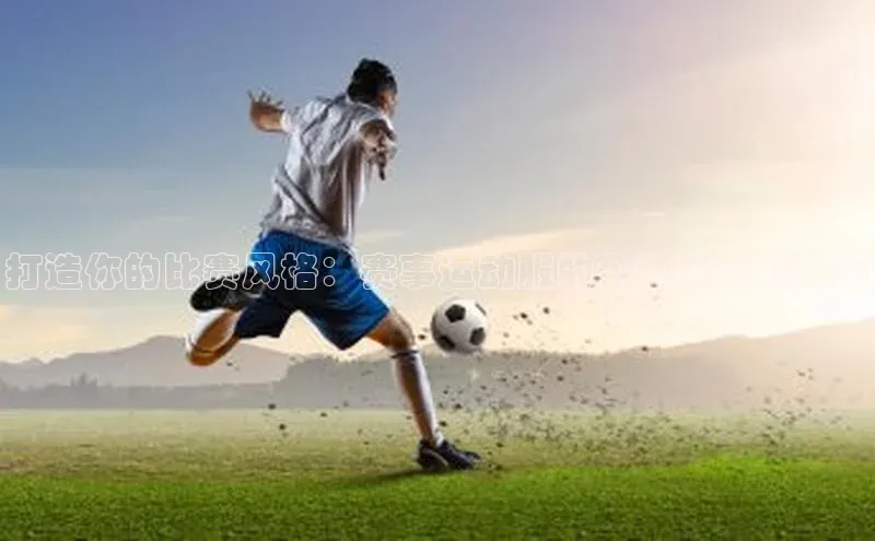 星欧注册官网入口挪威主权基金打造你的比赛风格：赛事运动服的个性化定制方案