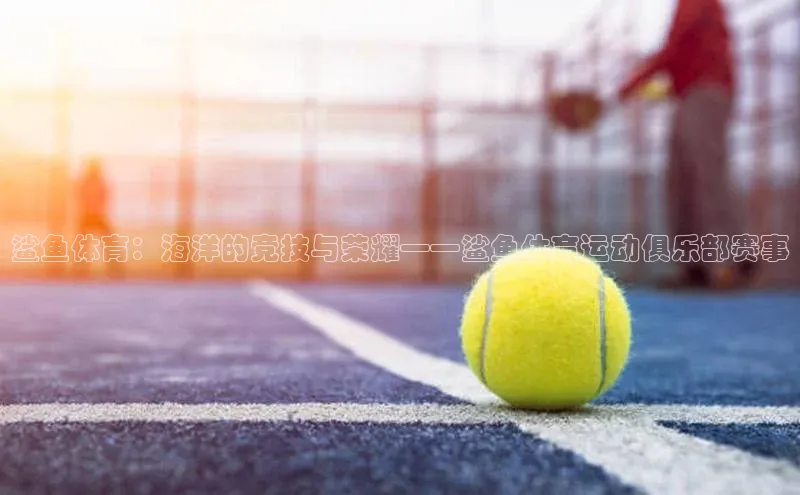 鲨鱼体育：海洋的竞技与荣耀——鲨鱼体育运动俱乐部赛事