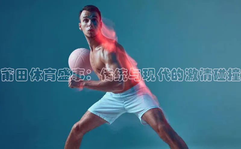 莆田体育盛事：传统与现代的激情碰撞