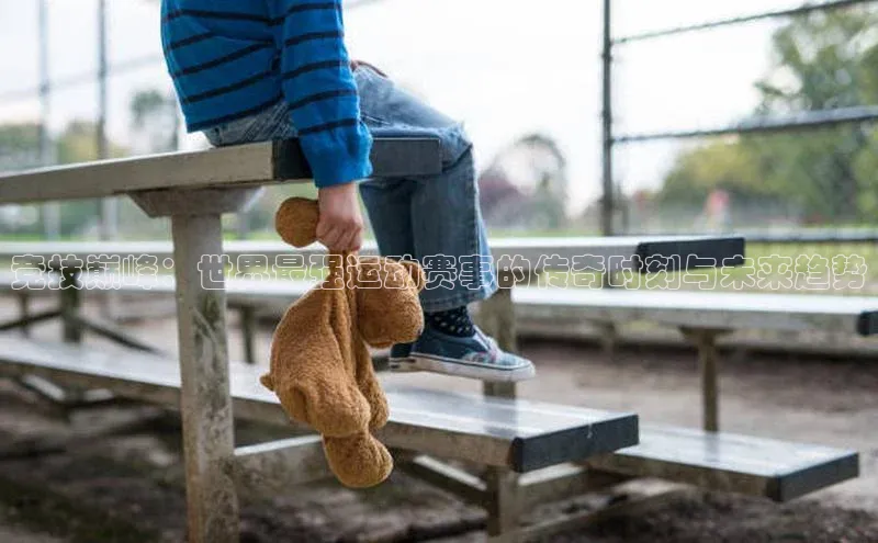 竞技巅峰：世界最强运动赛事的传奇时刻与未来趋势