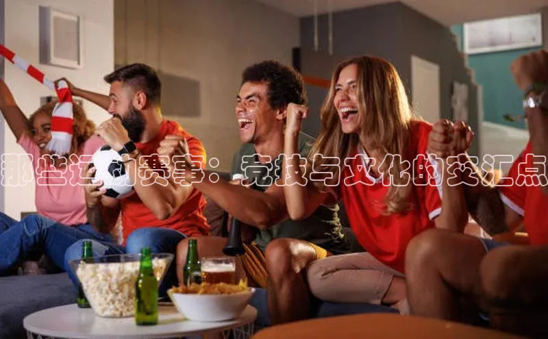 那些运动赛事：竞技与文化的交汇点