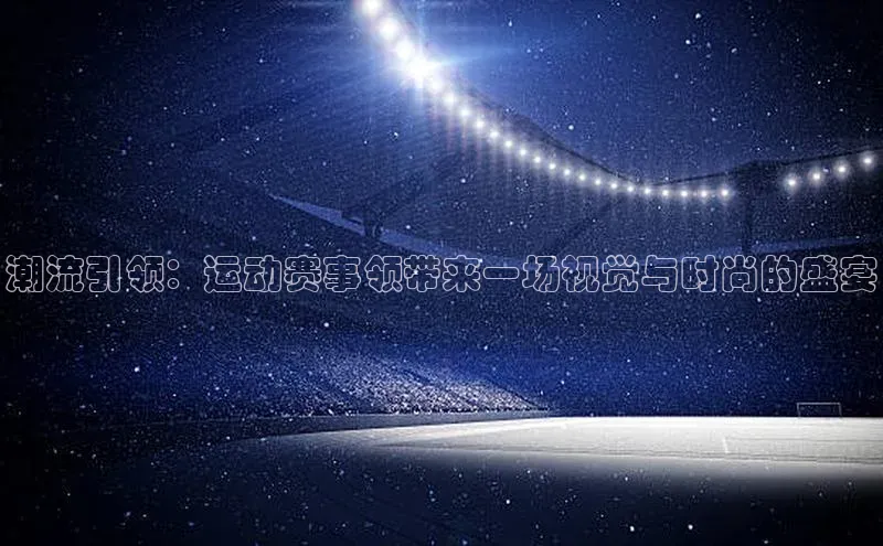 潮流引领：运动赛事领带来一场视觉与时尚的盛宴